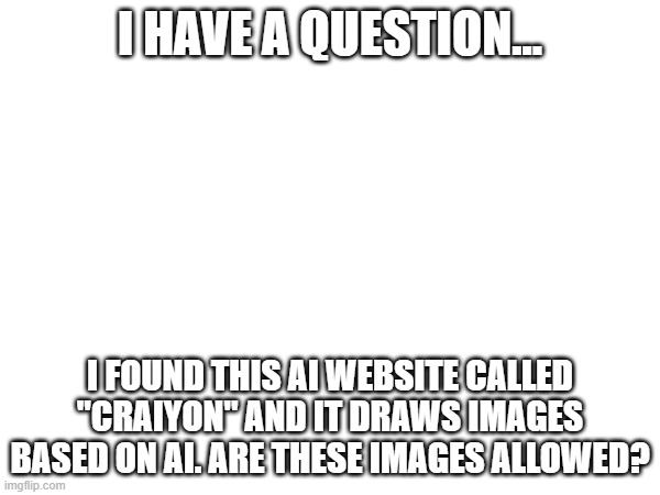 Question | I HAVE A QUESTION... I FOUND THIS AI WEBSITE CALLED "CRAIYON" AND IT DRAWS IMAGES BASED ON AI. ARE THESE IMAGES ALLOWED? | made w/ Imgflip meme maker