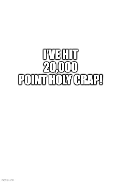 20,000 | I'VE HIT 20,000 POINT HOLY CRAP! | made w/ Imgflip meme maker