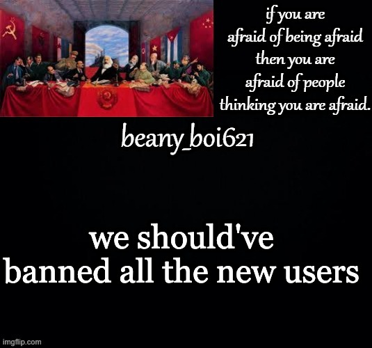 Communist beany (dark mode) | we should've banned all the new users | image tagged in communist beany dark mode | made w/ Imgflip meme maker