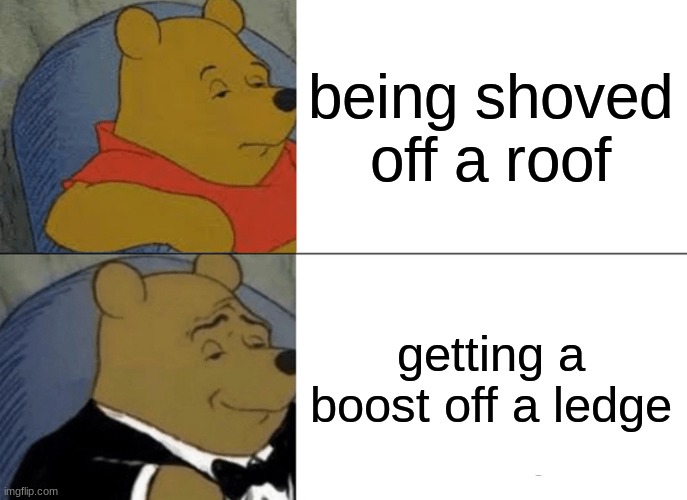 Tuxedo Winnie The Pooh Meme | being shoved off a roof; getting a boost off a ledge | image tagged in memes,tuxedo winnie the pooh | made w/ Imgflip meme maker