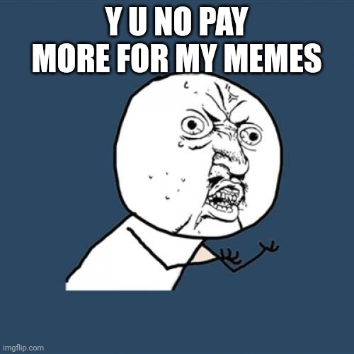 Pay more | Y U NO PAY MORE FOR MY MEMES | image tagged in memes,y u no | made w/ Imgflip meme maker