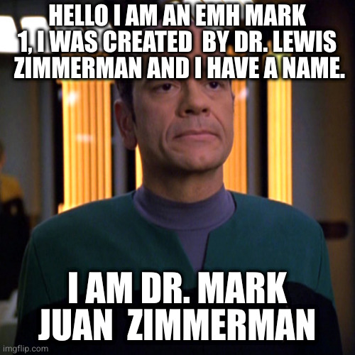 Star Trek Voyager EMH doctor | HELLO I AM AN EMH MARK 1, I WAS CREATED  BY DR. LEWIS  ZIMMERMAN AND I HAVE A NAME. I AM DR. MARK JUAN  ZIMMERMAN | image tagged in star trek voyager emh doctor | made w/ Imgflip meme maker