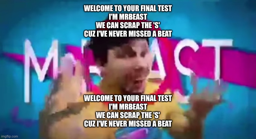 Low Quality Mr Beast | WELCOME TO YOUR FINAL TEST
I'M MRBEAST
WE CAN SCRAP THE 'S'
CUZ I'VE NEVER MISSED A BEAT; WELCOME TO YOUR FINAL TEST
I'M MRBEAST
WE CAN SCRAP THE 'S'
CUZ I'VE NEVER MISSED A BEAT | image tagged in low quality mr beast | made w/ Imgflip meme maker