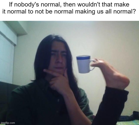 Normal | If nobody's normal, then wouldn't that make it normal to not be normal making us all normal? | image tagged in hmmmm | made w/ Imgflip meme maker