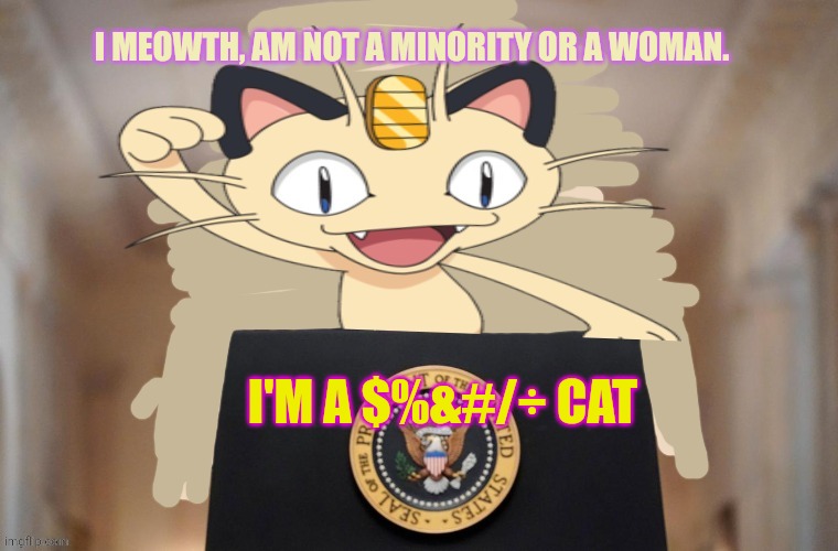 Meowth party | I'M A $%&#/÷ CAT I MEOWTH, AM NOT A MINORITY OR A WOMAN. | image tagged in meowth party | made w/ Imgflip meme maker