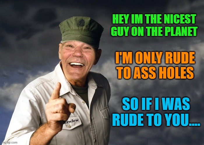 kewlew | HEY IM THE NICEST GUY ON THE PLANET; I'M ONLY RUDE TO ASS HOLES; SO IF I WAS RUDE TO YOU.... | image tagged in kewlew | made w/ Imgflip meme maker