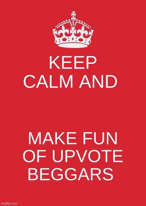 Keep Calm And Carry On Red Meme | KEEP CALM AND; MAKE FUN OF UPVOTE BEGGARS | image tagged in memes,keep calm and carry on red | made w/ Imgflip meme maker