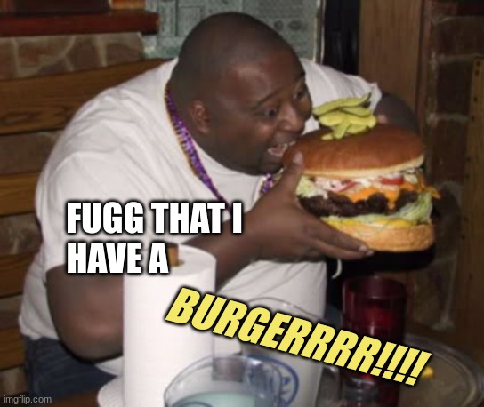 Fat guy eating burger | BURGERRRR!!!! FUGG THAT I HAVE A | image tagged in fat guy eating burger | made w/ Imgflip meme maker