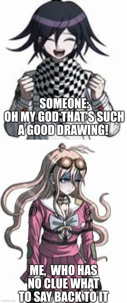 Its true tho | SOMEONE:
OH MY GOD THAT'S SUCH A GOOD DRAWING! ME,  WHO HAS NO CLUE WHAT TO SAY BACK TO IT | image tagged in drawing,danganronpa,funny meme | made w/ Imgflip meme maker