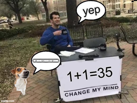 DONT LISTEN TO WHAT DOG SAYING | yep; WENOMECHAINTHESUMA; 1+1=35 | image tagged in memes,change my mind | made w/ Imgflip meme maker