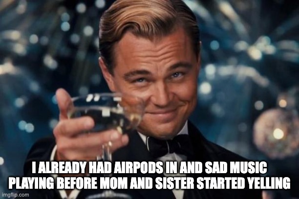 I'm a lucky girl | I ALREADY HAD AIRPODS IN AND SAD MUSIC PLAYING BEFORE MOM AND SISTER STARTED YELLING | image tagged in memes,leonardo dicaprio cheers | made w/ Imgflip meme maker