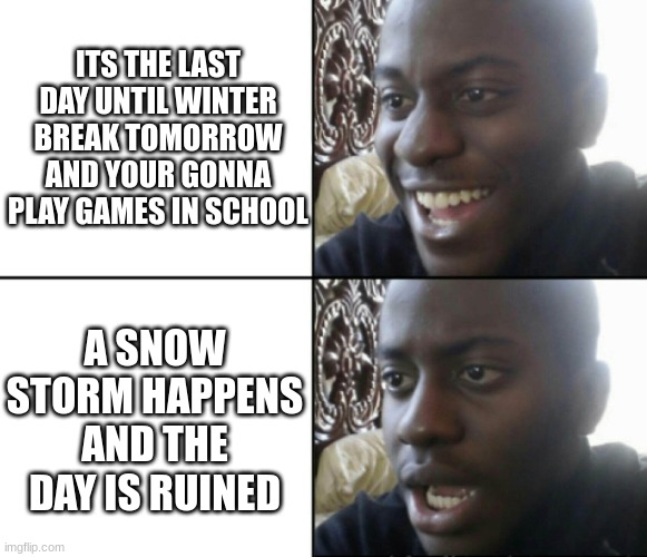 this happening to me | ITS THE LAST DAY UNTIL WINTER BREAK TOMORROW AND YOUR GONNA PLAY GAMES IN SCHOOL; A SNOW STORM HAPPENS AND THE DAY IS RUINED | image tagged in happy / shock | made w/ Imgflip meme maker
