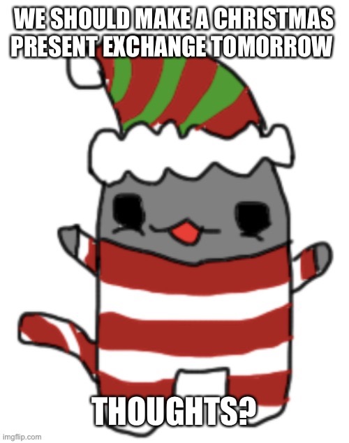 WE SHOULD MAKE A CHRISTMAS PRESENT EXCHANGE TOMORROW; THOUGHTS? | made w/ Imgflip meme maker