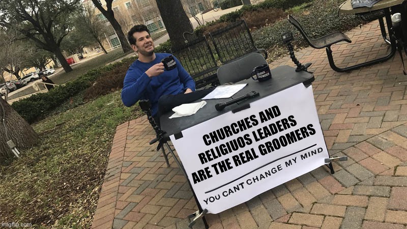 you can't change my mind | CHURCHES AND RELIGIUOS LEADERS ARE THE REAL GROOMERS | image tagged in you can't change my mind | made w/ Imgflip meme maker