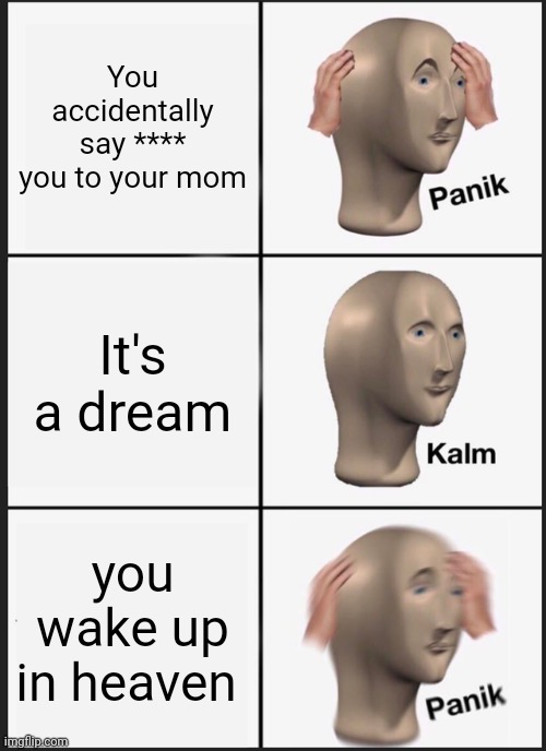 Panik Kalm Panik | You accidentally say **** you to your mom; It's a dream; you wake up in heaven | image tagged in memes,panik kalm panik | made w/ Imgflip meme maker