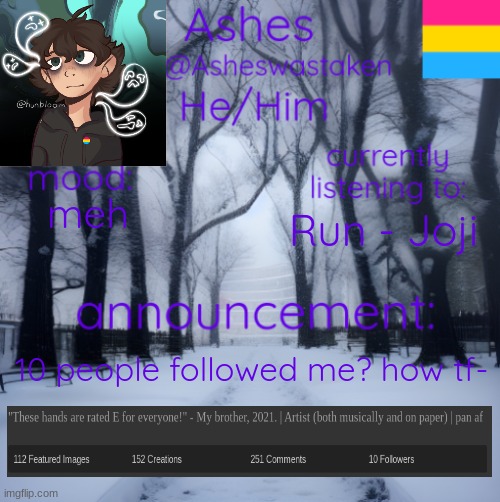 and i didn't get notifs?? | meh; Run - Joji; 10 people followed me? how tf- | image tagged in ashes' template | made w/ Imgflip meme maker