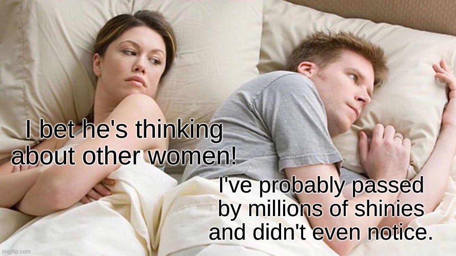 I Bet He's Thinking About Other Women | I bet he's thinking about other women! I've probably passed by millions of shinies and didn't even notice. | image tagged in memes,i bet he's thinking about other women | made w/ Imgflip meme maker