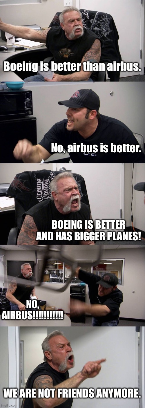 when ur friend hasn’t discovered the a380 | Boeing is better than airbus. No, airbus is better. BOEING IS BETTER AND HAS BIGGER PLANES! NO, AIRBUS!!!!!!!!!!! WE ARE NOT FRIENDS ANYMORE. | image tagged in memes,american chopper argument,planeslander | made w/ Imgflip meme maker