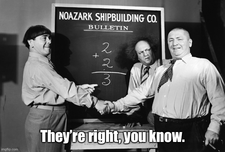 three stooges math | They’re right, you know. | image tagged in three stooges math | made w/ Imgflip meme maker