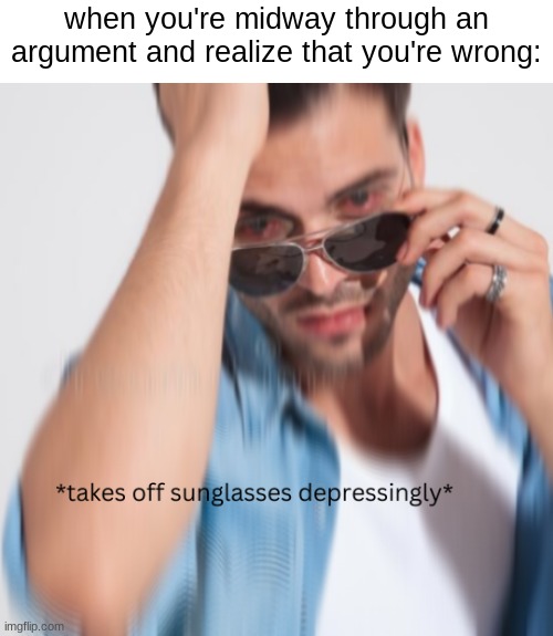 oh no | when you're midway through an argument and realize that you're wrong: | image tagged in takes off sunglasses depressingly | made w/ Imgflip meme maker