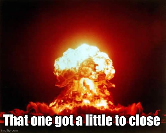 Nuclear Explosion Meme | That one got a little to close | image tagged in memes,nuclear explosion | made w/ Imgflip meme maker