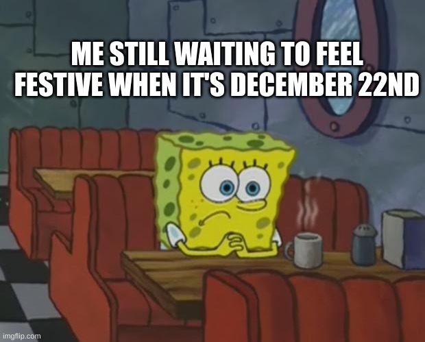 Spongebob Waiting | ME STILL WAITING TO FEEL FESTIVE WHEN IT'S DECEMBER 22ND | image tagged in spongebob waiting | made w/ Imgflip meme maker
