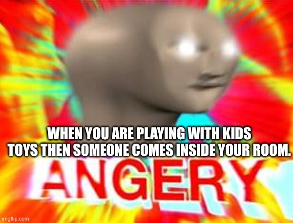 ANGER | WHEN YOU ARE PLAYING WITH KIDS TOYS THEN SOMEONE COMES INSIDE YOUR ROOM. | image tagged in surreal angery | made w/ Imgflip meme maker