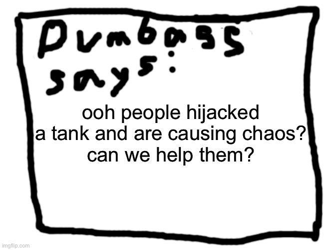 idk | ooh people hijacked a tank and are causing chaos?
can we help them? | image tagged in idk | made w/ Imgflip meme maker