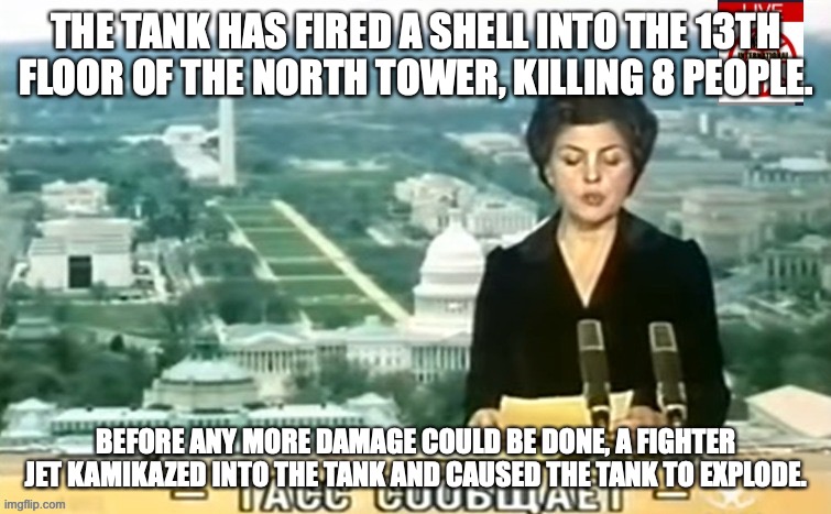 Police have bought a cargo ship and are bringing it close to Clockwork Circle so the riot there can be moved off land. | THE TANK HAS FIRED A SHELL INTO THE 13TH FLOOR OF THE NORTH TOWER, KILLING 8 PEOPLE. BEFORE ANY MORE DAMAGE COULD BE DONE, A FIGHTER JET KAMIKAZED INTO THE TANK AND CAUSED THE TANK TO EXPLODE. | image tagged in dictator msmg news | made w/ Imgflip meme maker