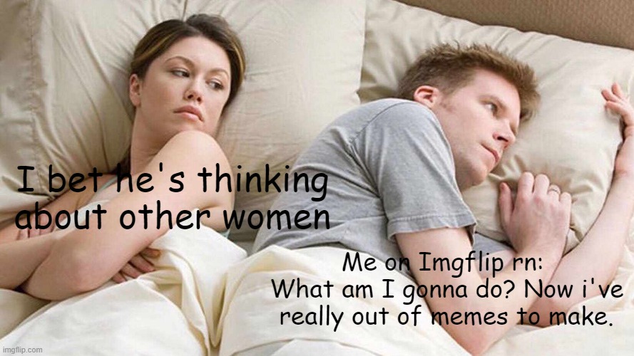 Not getting a life, that's for sure, heh heh heh heh, *Sigh* | I bet he's thinking about other women; Me on Imgflip rn: 
What am I gonna do? Now i've really out of memes to make. | image tagged in memes,i bet he's thinking about other women | made w/ Imgflip meme maker