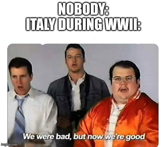 Yeah, Mussolini was Only There Until 43 | NOBODY:
ITALY DURING WWII: | image tagged in we were bad but now we are good,world war 2 | made w/ Imgflip meme maker