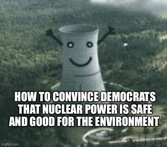 nuclear power plant | HOW TO CONVINCE DEMOCRATS THAT NUCLEAR POWER IS SAFE AND GOOD FOR THE ENVIRONMENT | image tagged in nuclear power plant | made w/ Imgflip meme maker