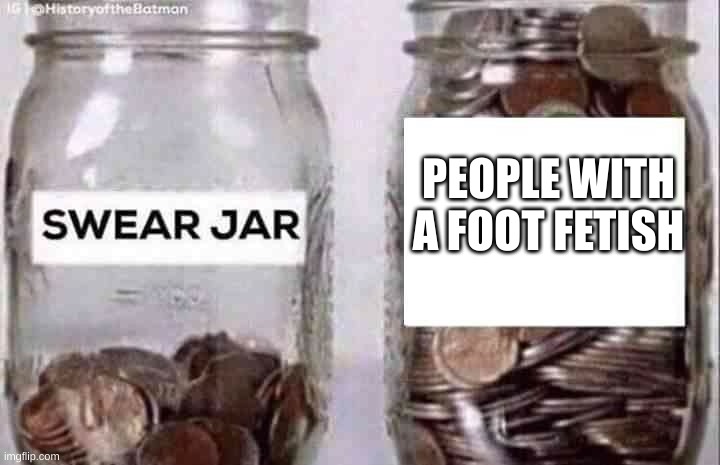 foot fetish is stupid | PEOPLE WITH A FOOT FETISH | image tagged in swear jar,memes,foot fetish | made w/ Imgflip meme maker