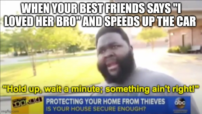 Hold up wait a minute something aint right | WHEN YOUR BEST FRIENDS SAYS "I LOVED HER BRO" AND SPEEDS UP THE CAR | image tagged in hold up wait a minute something aint right | made w/ Imgflip meme maker