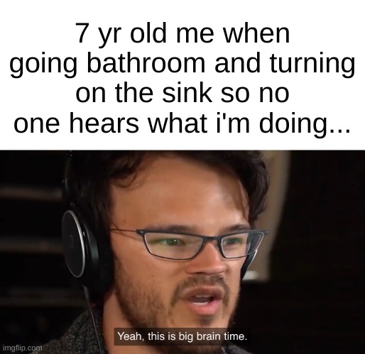 Fr tho | 7 yr old me when going bathroom and turning on the sink so no one hears what i'm doing... | image tagged in yeah this is big brain time | made w/ Imgflip meme maker