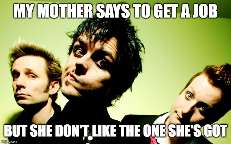 mom says to get a job | MY MOTHER SAYS TO GET A JOB; BUT SHE DON'T LIKE THE ONE SHE'S GOT | image tagged in green day hump day | made w/ Imgflip meme maker