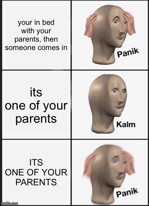 your parents come in | your in bed with your parents, then someone comes in; its one of your parents; ITS ONE OF YOUR PARENTS | image tagged in memes,panik kalm panik | made w/ Imgflip meme maker