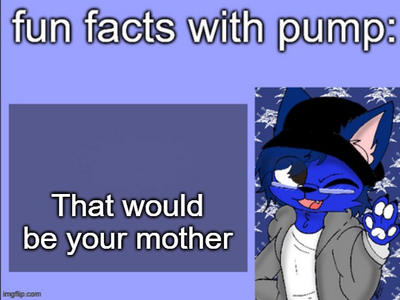 fun facts with pump | That would be your mother | image tagged in fun facts with pump | made w/ Imgflip meme maker