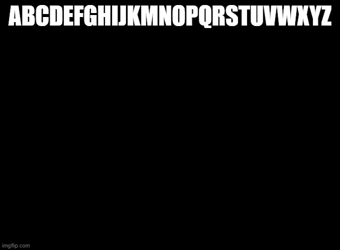 blank black | ABCDEFGHIJKMNOPQRSTUVWXYZ | image tagged in blank black | made w/ Imgflip meme maker