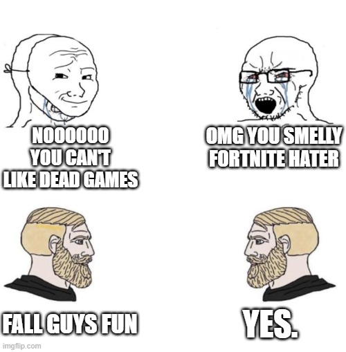 Chad we know | NOOOOOO YOU CAN'T LIKE DEAD GAMES; OMG YOU SMELLY FORTNITE HATER; YES. FALL GUYS FUN | image tagged in chad we know | made w/ Imgflip meme maker