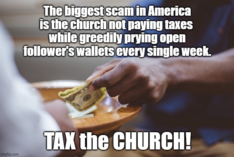 TAX the CHURCH! | The biggest scam in America is the church not paying taxes 
while greedily prying open follower's wallets every single week. TAX the CHURCH! | image tagged in taxes,church,scam,wallet,greed | made w/ Imgflip meme maker