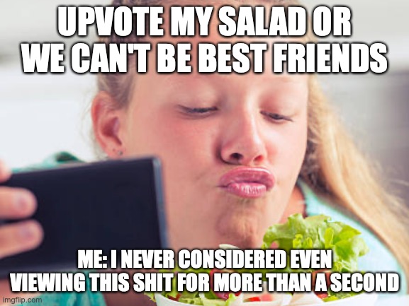 2012 be like | UPVOTE MY SALAD OR WE CAN'T BE BEST FRIENDS; ME: I NEVER CONSIDERED EVEN VIEWING THIS SHIT FOR MORE THAN A SECOND | image tagged in salad,fat | made w/ Imgflip meme maker