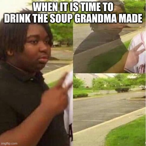 might not be relatable | WHEN IT IS TIME TO DRINK THE SOUP GRANDMA MADE | image tagged in disappearing | made w/ Imgflip meme maker