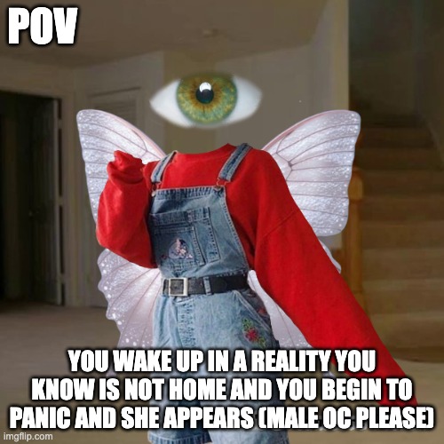 male human oc (this is a dreamcore or weirdcore rp no erp but romance is fine idc) memechat please cause I keep up better | POV; YOU WAKE UP IN A REALITY YOU KNOW IS NOT HOME AND YOU BEGIN TO PANIC AND SHE APPEARS (MALE OC PLEASE) | image tagged in yes,dream,weird | made w/ Imgflip meme maker