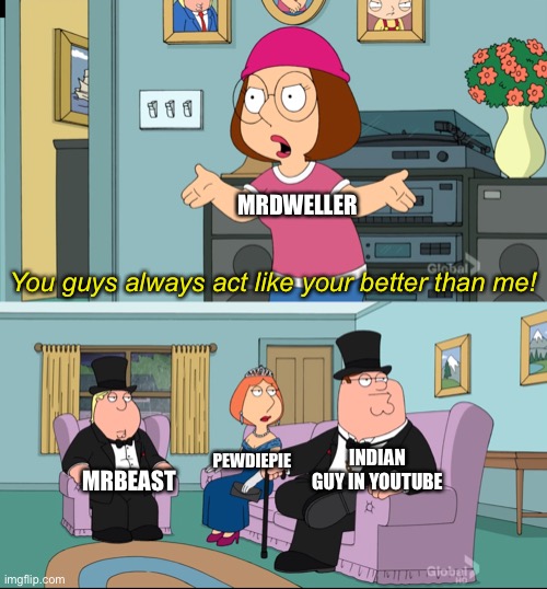 Meg Family Guy Better than me | MRDWELLER; You guys always act like your better than me! INDIAN GUY IN YOUTUBE; PEWDIEPIE; MRBEAST | image tagged in meg family guy better than me,you guys always act like you're better than me,memes,youtube,mrdweller sucks,mrdweller | made w/ Imgflip meme maker