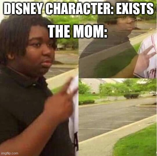 Disney Moms | THE MOM:; DISNEY CHARACTER: EXISTS | image tagged in disappearing,mom,disney,daaaaang,disney moms | made w/ Imgflip meme maker