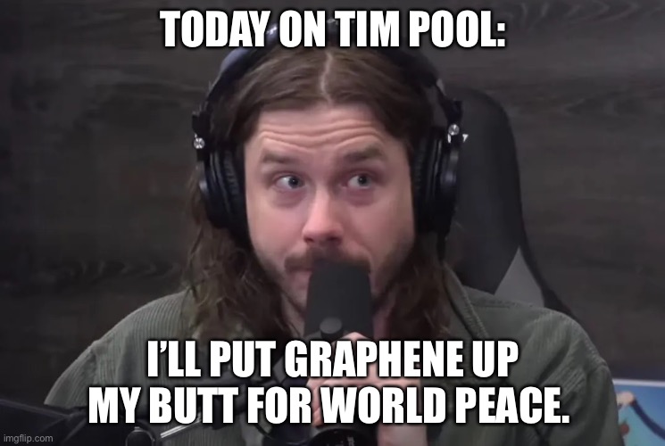 Ian Crossland | TODAY ON TIM POOL:; I’LL PUT GRAPHENE UP MY BUTT FOR WORLD PEACE. | image tagged in ian crossland | made w/ Imgflip meme maker