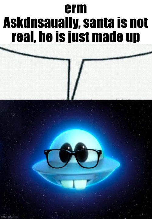 Nerd UFO | erm
Askdnsaually, santa is not real, he is just made up | image tagged in nerd ufo | made w/ Imgflip meme maker