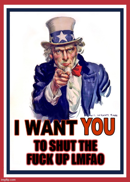 I want You |  TO SHUT THE FUCK UP LMFAO | image tagged in i want you | made w/ Imgflip meme maker
