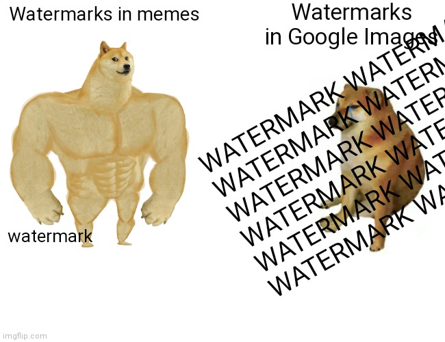 Buff Doge vs. Cheems | Watermarks in Google Images; Watermarks in memes; WATERMARK WATERMARK
WATERMARK WATERMARK
WATERMARK WATERMARK
WATERMARK WATERMARK
WATERMARK WATERMARK
WATERMARK WATERMARK; watermark | image tagged in memes,buff doge vs cheems | made w/ Imgflip meme maker